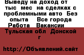 Выведу на доход от 400 тыс./мес. на сделках с проблемными авто. Без опыта. - Все города Работа » Вакансии   . Тульская обл.,Донской г.